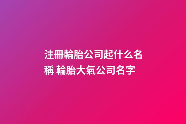 注冊輪胎公司起什么名稱 輪胎大氣公司名字-第1張-公司起名-玄機派